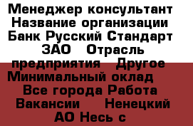 Менеджер-консультант › Название организации ­ Банк Русский Стандарт, ЗАО › Отрасль предприятия ­ Другое › Минимальный оклад ­ 1 - Все города Работа » Вакансии   . Ненецкий АО,Несь с.